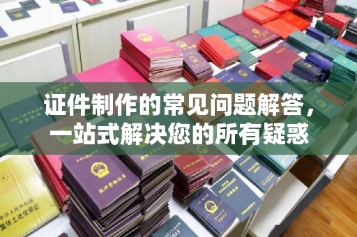 青山证件制作的常见问题解答，一站式解决您的所有疑惑