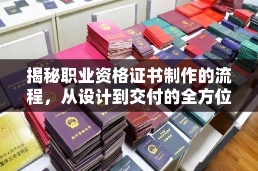 青山揭秘职业资格证书制作的流程，从设计到交付的全方位解析