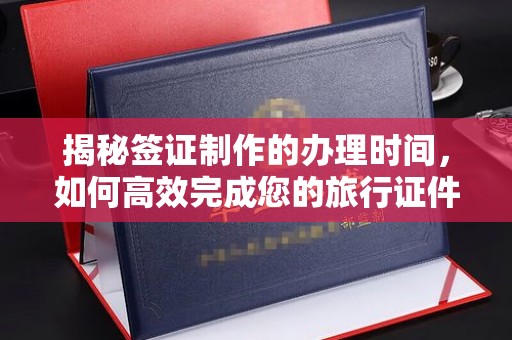 青山揭秘签证制作的办理时间，如何高效完成您的旅行证件