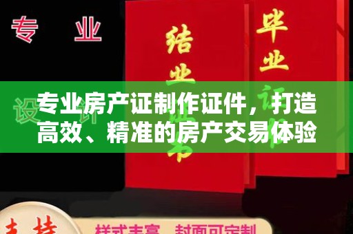 青山专业房产证制作证件，打造高效、精准的房产交易体验