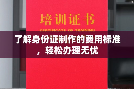 青山了解身份证制作的费用标准，轻松办理无忧