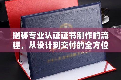青山揭秘专业认证证书制作的流程，从设计到交付的全方位指南