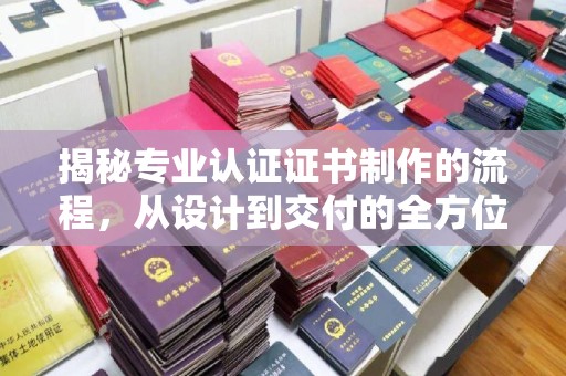 青山揭秘专业认证证书制作的流程，从设计到交付的全方位指南
