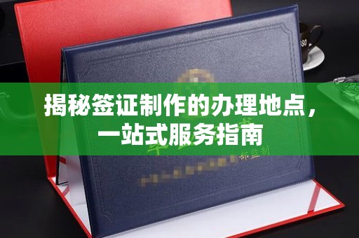 青山揭秘签证制作的办理地点，一站式服务指南