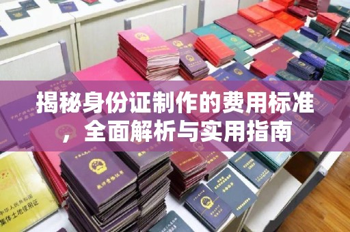 青山揭秘身份证制作的费用标准，全面解析与实用指南